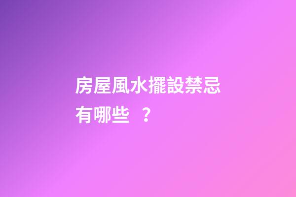 房屋風水擺設禁忌有哪些？